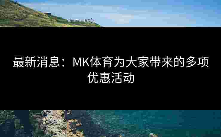 最新消息：MK体育为大家带来的多项优惠活动