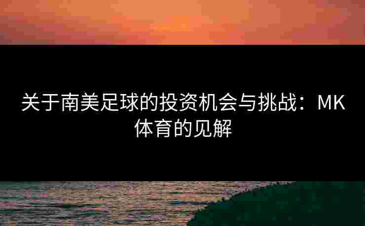 关于南美足球的投资机会与挑战：MK体育的见解
