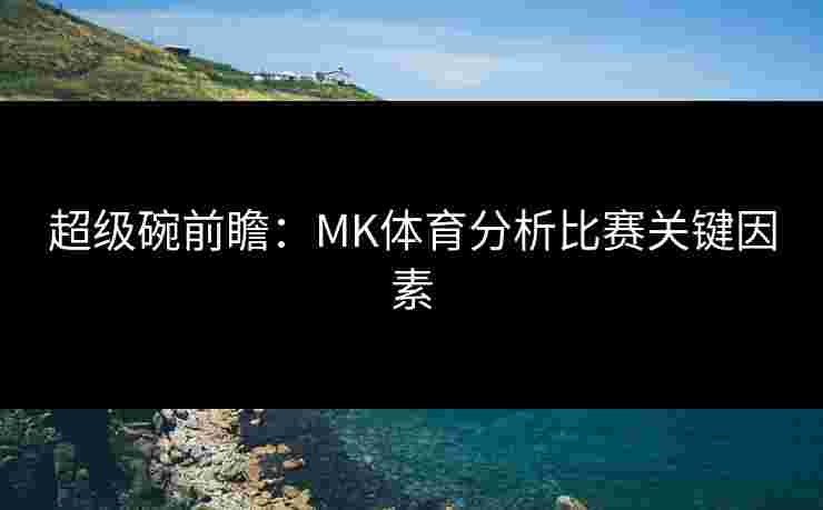 超级碗前瞻：MK体育分析比赛关键因素