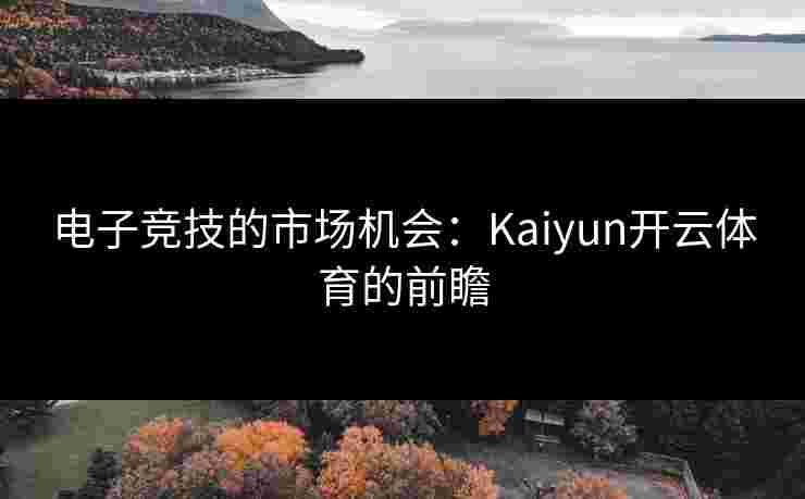 电子竞技的市场机会：Kaiyun开云体育的前瞻