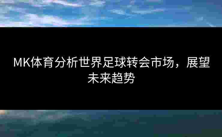 MK体育分析世界足球转会市场,展望未来趋势 MK体育分析世界足球转会市场,展望未来趋势