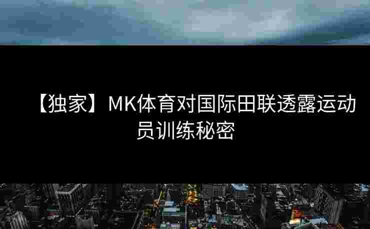 【独家】MK体育对国际田联透露运动员训练秘密