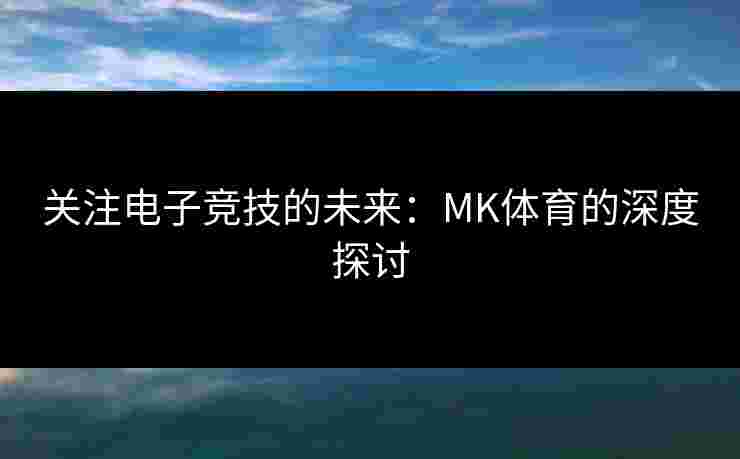 关注电子竞技的未来：MK体育的深度探讨