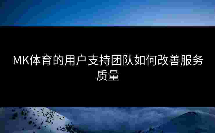 MK体育的用户支持团队如何改善服务质量