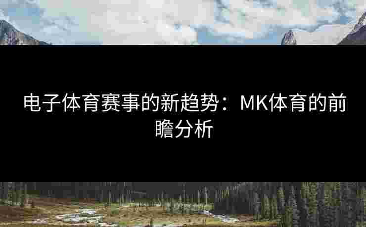 电子体育赛事的新趋势：MK体育的前瞻分析