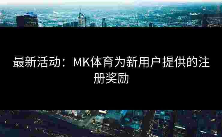 最新活动：MK体育为新用户提供的注册奖励