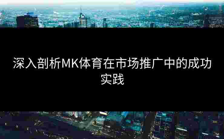 深入剖析MK体育在市场推广中的成功实践