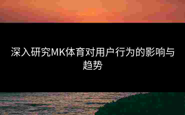 深入研究MK体育对用户行为的影响与趋势