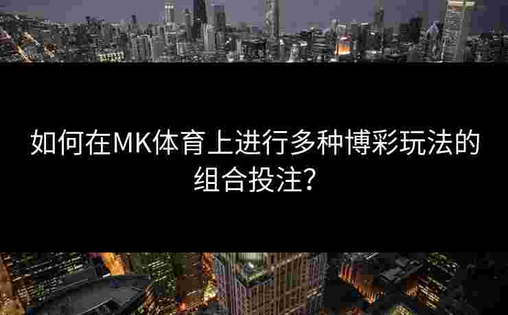 如何在MK体育上进行多种博彩玩法的组合投注？