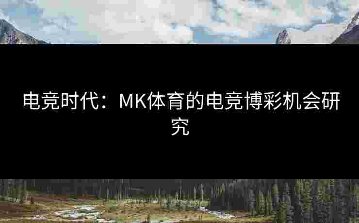 电竞时代：MK体育的电竞博彩机会研究