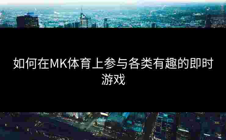 如何在MK体育上参与各类有趣的即时游戏