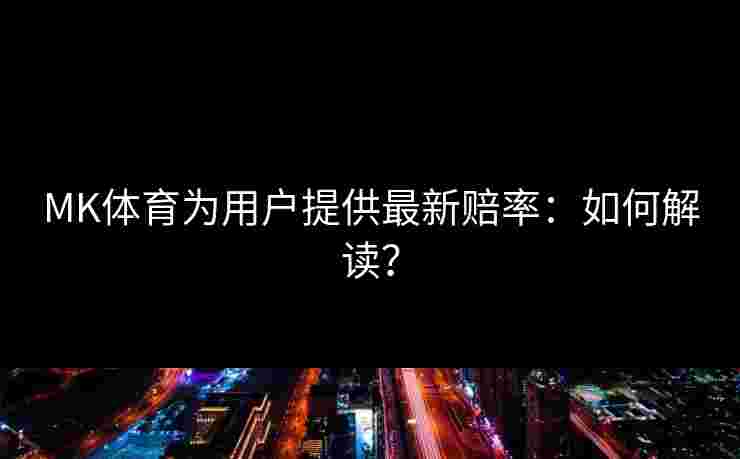 MK体育为用户提供最新赔率：如何解读？