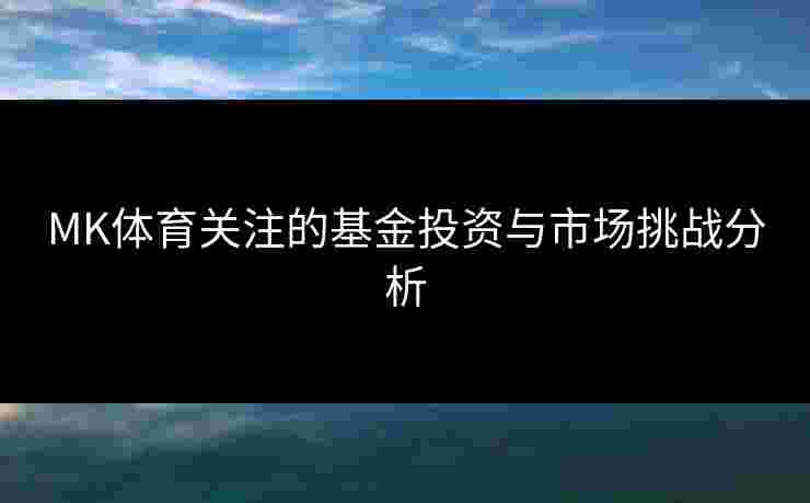 MK体育关注的基金投资与市场挑战分析