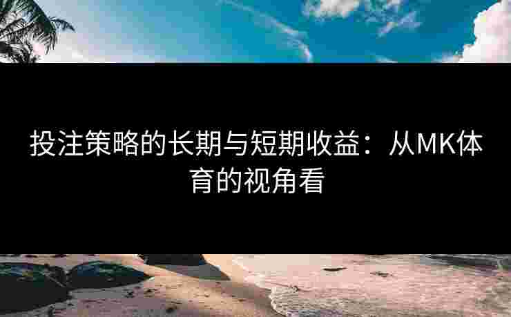 投注策略的长期与短期收益：从MK体育的视角看