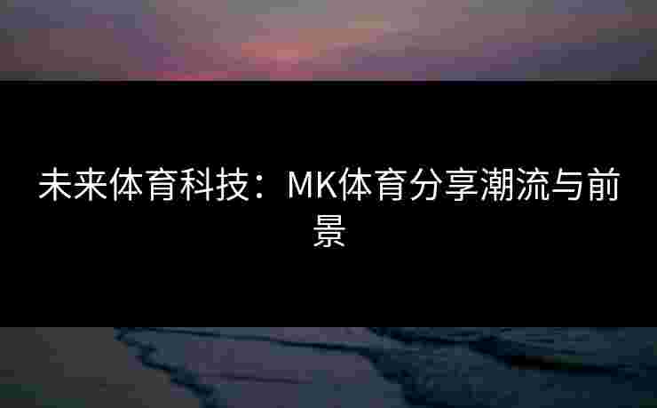 未来体育科技：MK体育分享潮流与前景