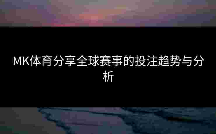 MK体育分享全球赛事的投注趋势与分析