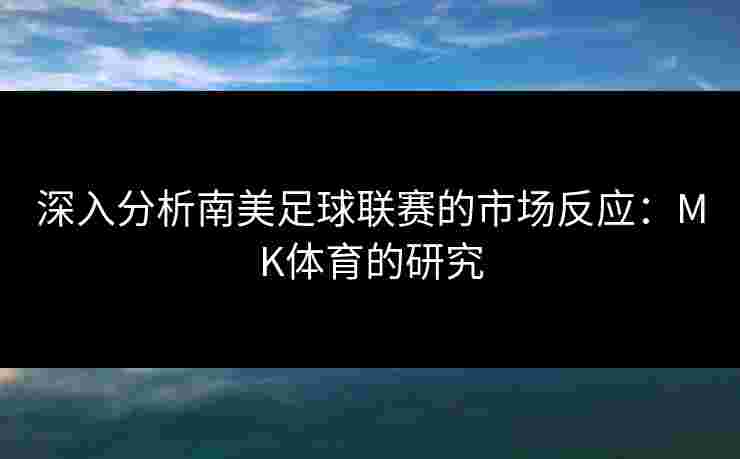 深入分析南美足球联赛的市场反应：MK体育的研究
