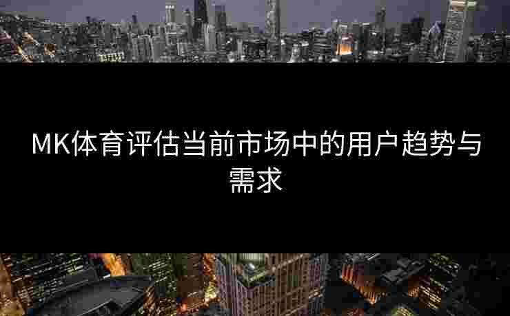 MK体育评估当前市场中的用户趋势与需求