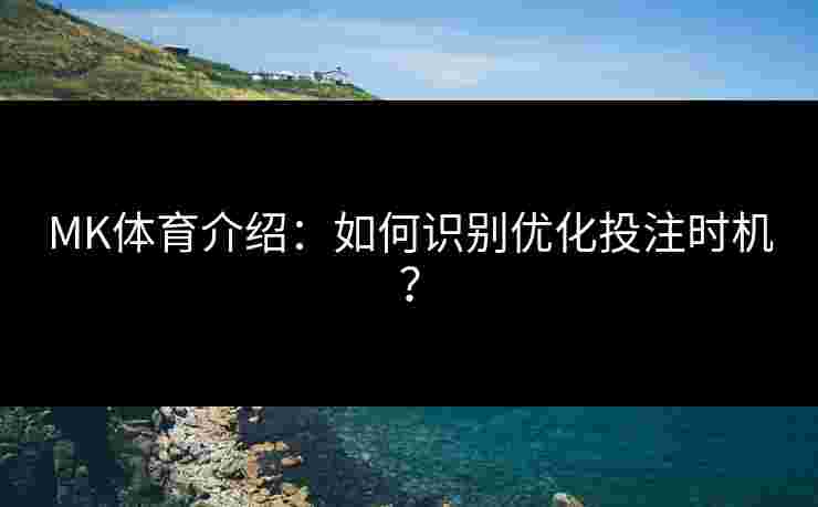 MK体育介绍：如何识别优化投注时机？