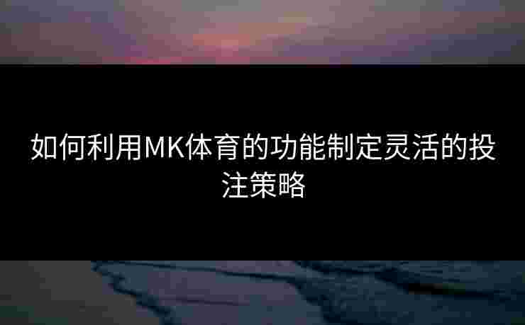 如何利用MK体育的功能制定灵活的投注策略