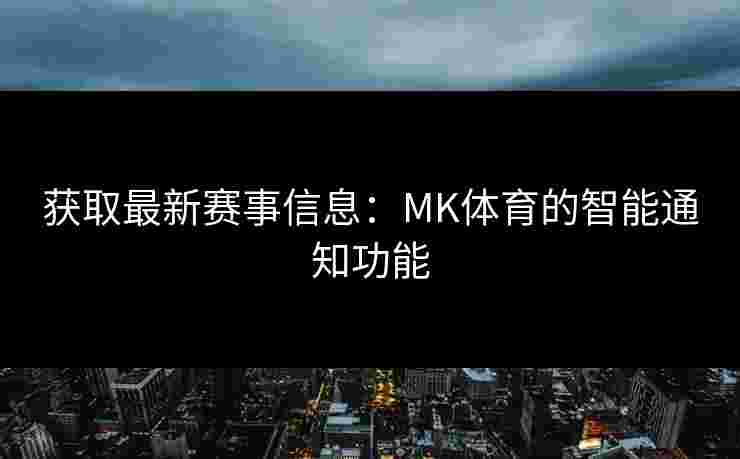 获取最新赛事信息：MK体育的智能通知功能