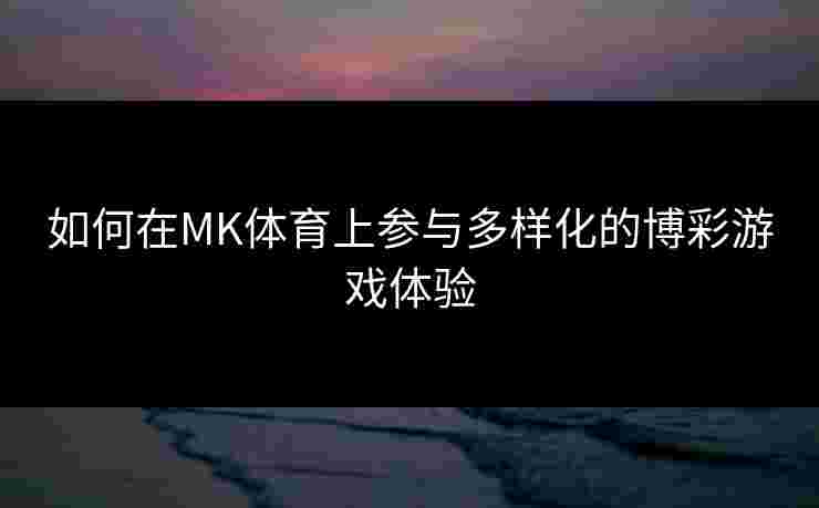 如何在MK体育上参与多样化的博彩游戏体验