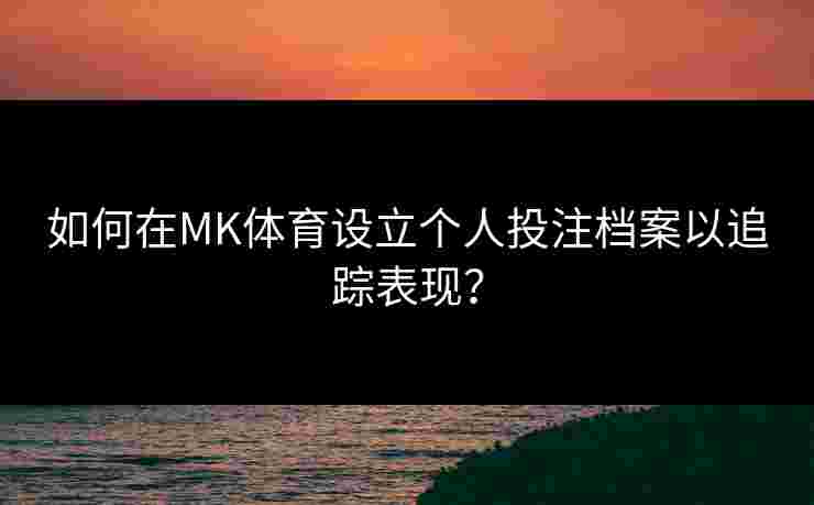 如何在MK体育设立个人投注档案以追踪表现？