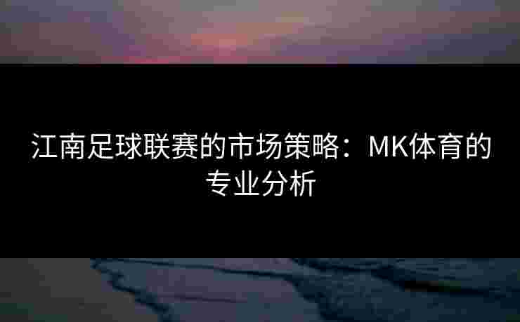 江南足球联赛的市场策略：MK体育的专业分析