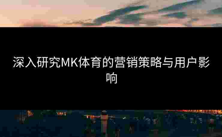 深入研究MK体育的营销策略与用户影响
