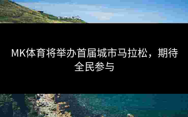 MK体育将举办首届城市马拉松，期待全民参与