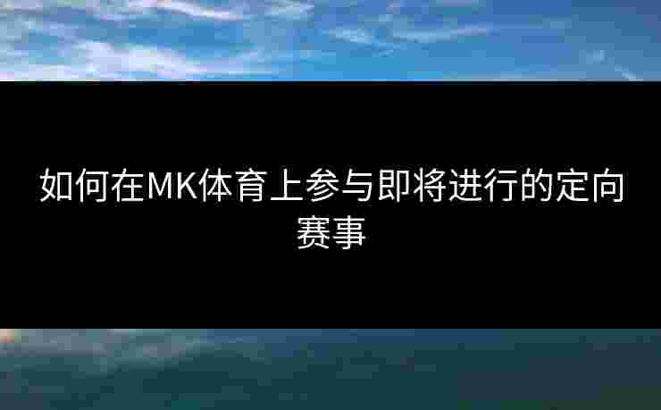 如何在MK体育上参与即将进行的定向赛事