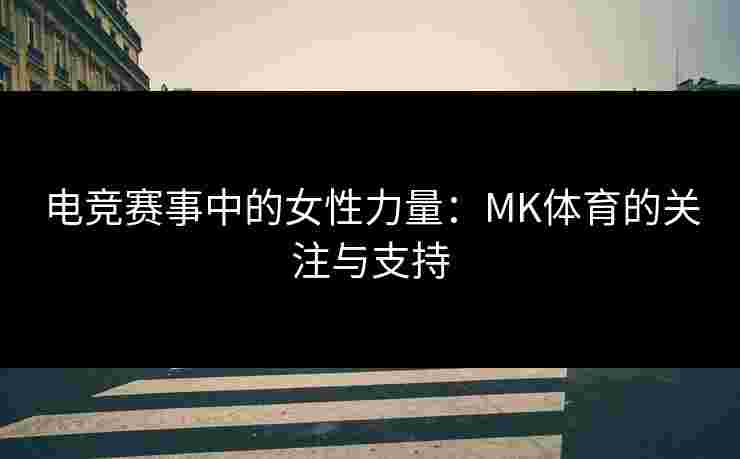 电竞赛事中的女性力量：MK体育的关注与支持