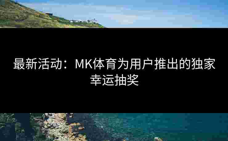 最新活动：MK体育为用户推出的独家幸运抽奖