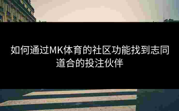 如何通过MK体育的社区功能找到志同道合的投注伙伴
