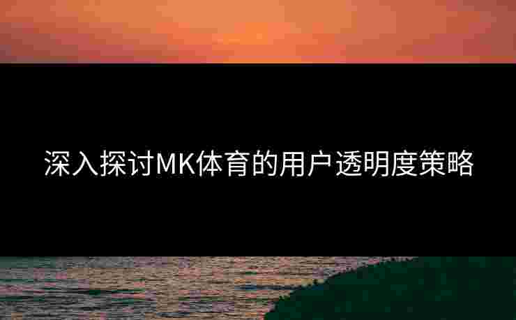 深入探讨MK体育的用户透明度策略