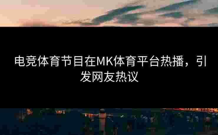 电竞体育节目在MK体育平台热播，引发网友热议