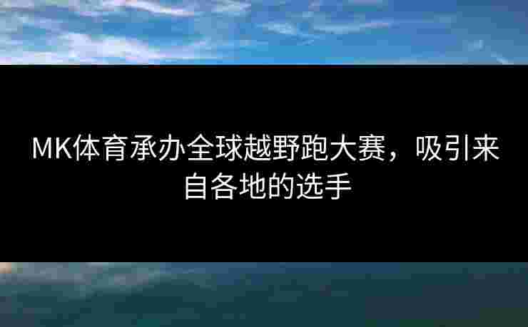 MK体育承办全球越野跑大赛，吸引来自各地的选手
