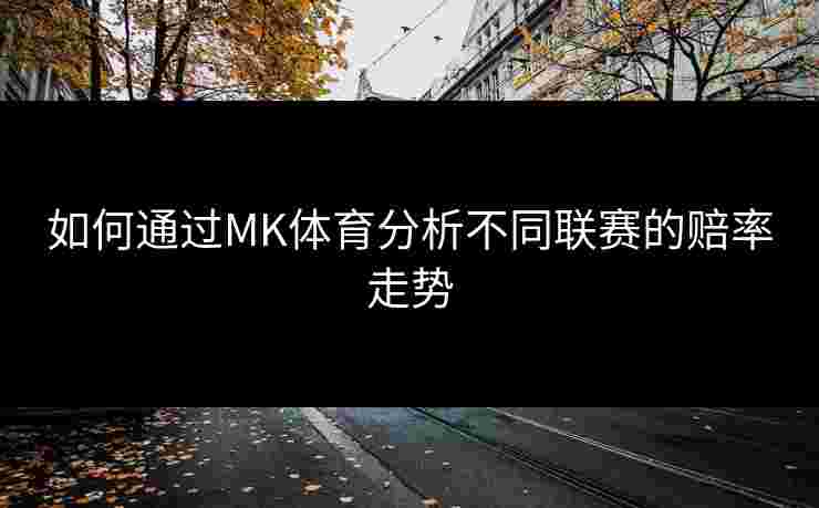 如何通过MK体育分析不同联赛的赔率走势 如何通过MK体育分析不同联赛的赔率走势
