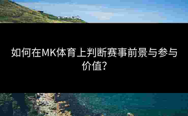 如何在MK体育上判断赛事前景与参与价值？