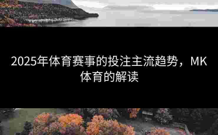 2025年体育赛事的投注主流趋势，MK体育的解读