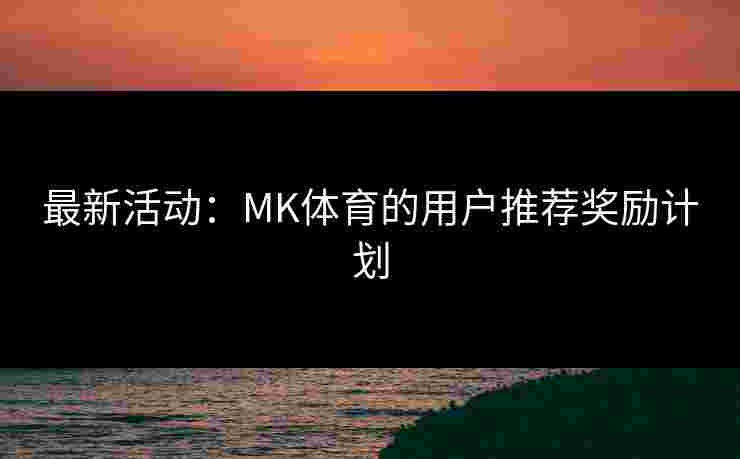 最新活动：MK体育的用户推荐奖励计划