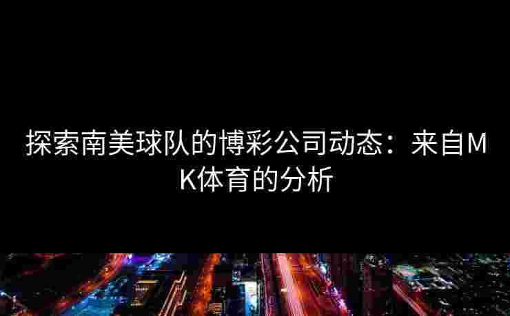 探索南美球队的博彩公司动态：来自MK体育的分析