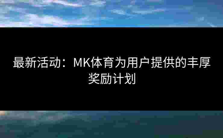 最新活动：MK体育为用户提供的丰厚奖励计划