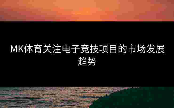MK体育关注电子竞技项目的市场发展趋势