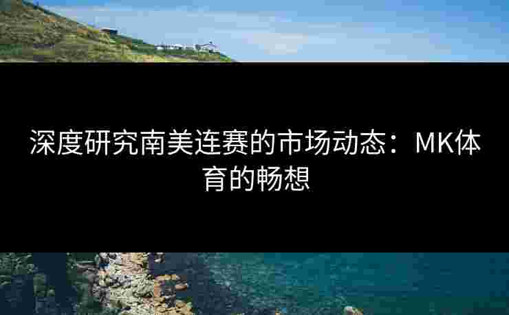 深度研究南美连赛的市场动态：MK体育的畅想