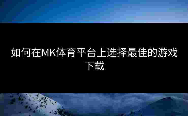 如何在MK体育平台上选择最佳的游戏下载