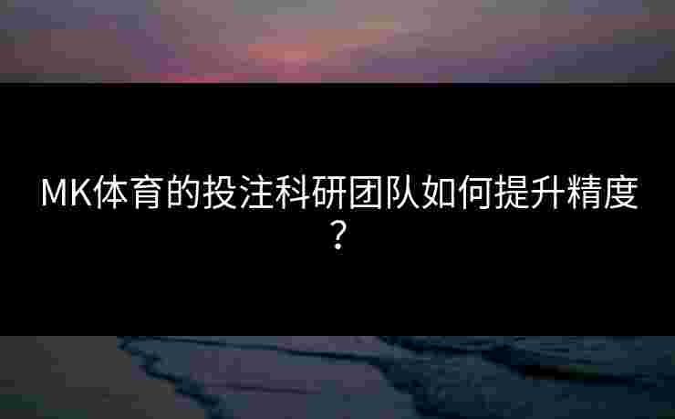 MK体育的投注科研团队如何提升精度？