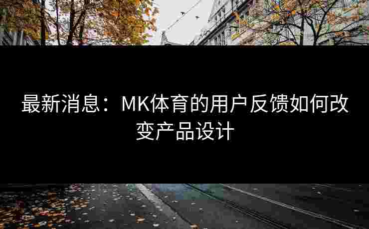 最新消息：MK体育的用户反馈如何改变产品设计