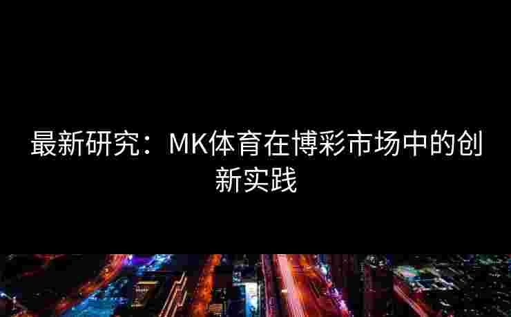 最新研究：MK体育在博彩市场中的创新实践