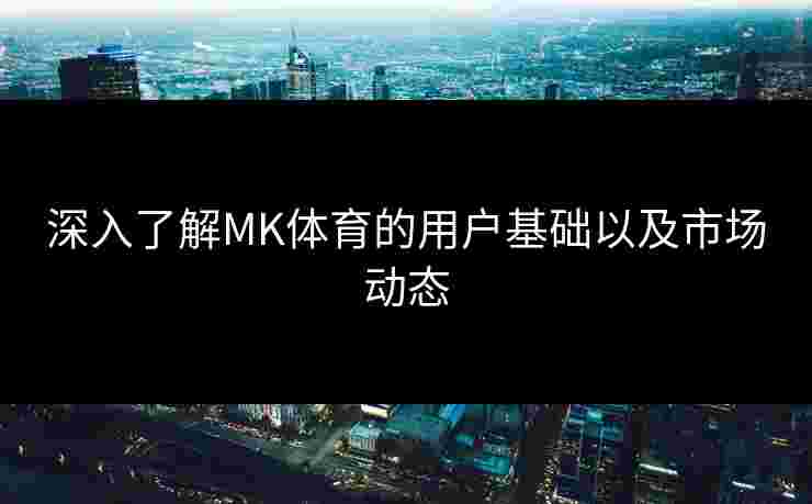 深入了解MK体育的用户基础以及市场动态